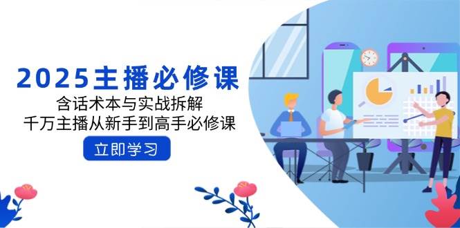 2025主播必修课:含话术本与实战拆解,千万主播从新手到高手必修课-轻创社项目网