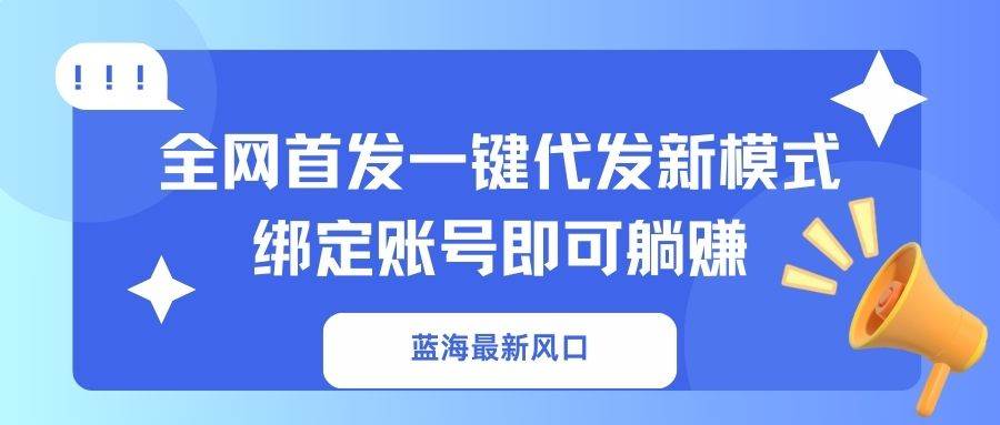 图片[1]-（14183期）蓝海最新风口，全网首发一键代发新模式！绑定账号即可躺赚