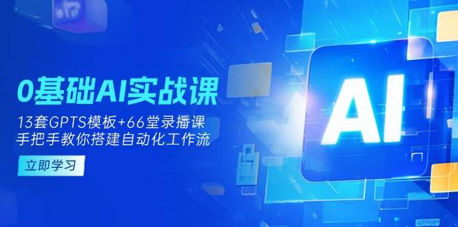 0基础AI实操课:13套GPTS模板+66字录播课,手把手教你搭建自动化工作流-轻创社项目网