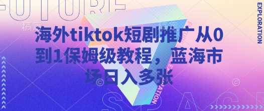海外tiktok短剧推广从0到1保姆级教程,蓝海市场日入多张-轻创社项目网