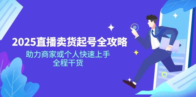 2025直播卖货起号全攻略,助力商家或个人快速上手,全程干货-轻创社项目网