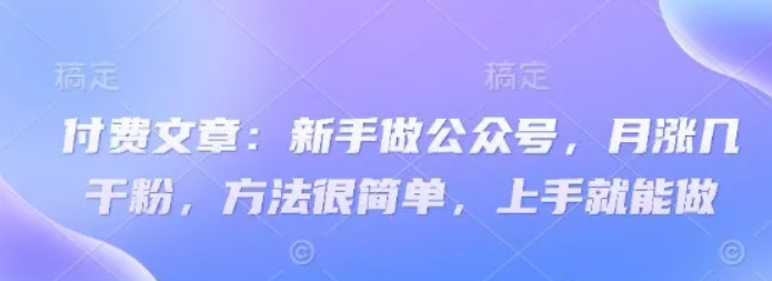 付费文章:新手做公众号,月涨几干粉,方法很简单,上手就能做-轻创社项目网