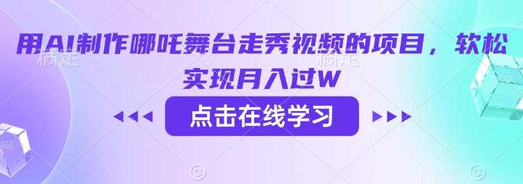 用AI制作哪吒舞台走秀视频的项目，软松实现月入过W-轻创社项目网