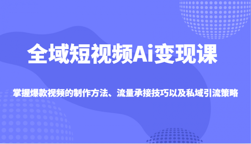 全域短视频Ai变现课,掌握爆款视频的制作方法、流量承接技巧以及私域引流策略-轻创社项目网