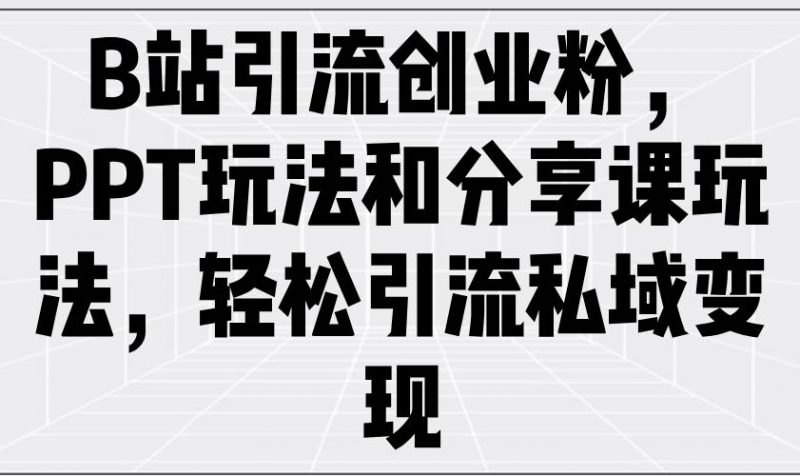 (14422期)B站引流创业粉,PPT玩法和分享课玩法,轻松引流私域变现-轻创社项目网