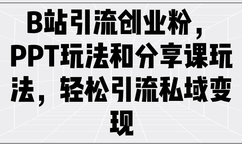 图片[1]-（14422期）B站引流创业粉，PPT玩法和分享课玩法，轻松引流私域变现