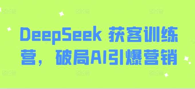 DeepSeek 获客训练营,破局AI引爆营销-轻创社项目网