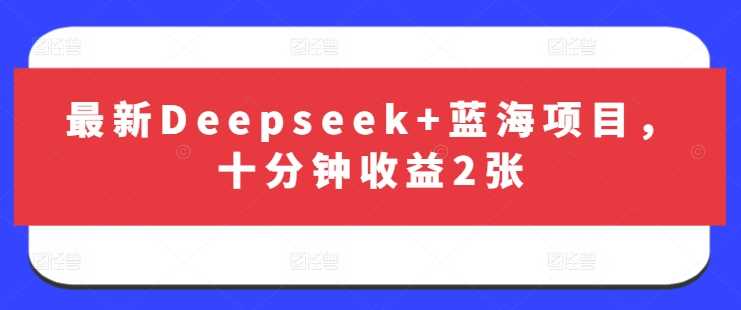 最新Deepseek+蓝海项目,十分钟收益2张-轻创社项目网