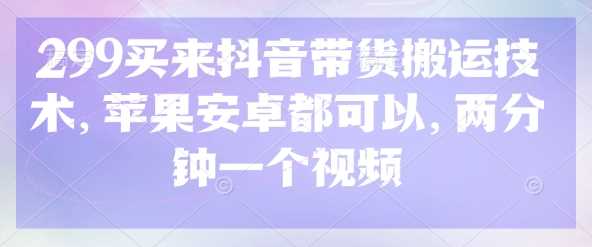 299买来抖音带货搬运技术,苹果安卓都可以,两分钟一个视频-轻创社项目网