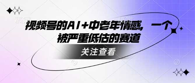 视频号的AI+中老年情感，一个被严重低估的赛道-轻创社项目网