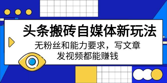 (14442期)头条搬砖自媒体新玩法,无粉丝和能力要求,写文章、发视频都能赚钱-轻创社项目网