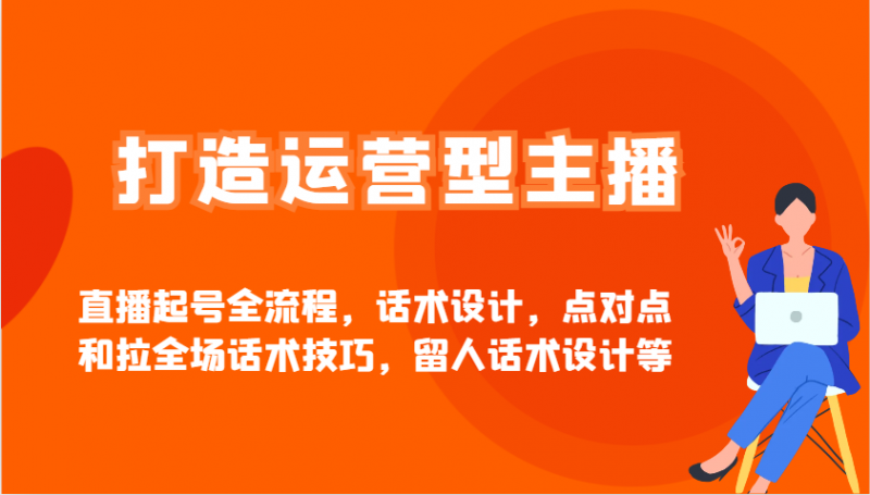 打造运营型主播直播起号全流程,话术设计,点对点和拉全场话术技巧,留人话术设计等-轻创社项目网