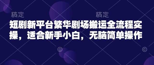 短剧新平台繁华剧场搬运全流程实操，适合新手小白，无脑简单操作-轻创社项目网