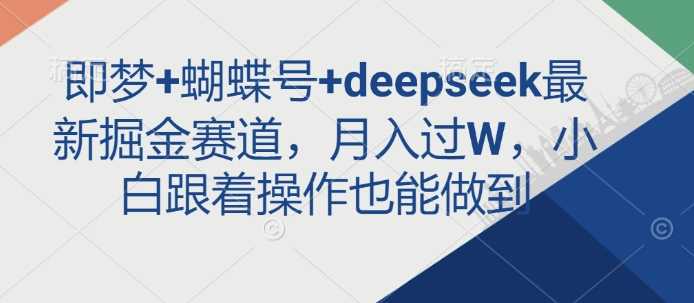即梦+蝴蝶号+deepseek最新掘金赛道,月入过W,小白跟着操作也能做到-轻创社项目网