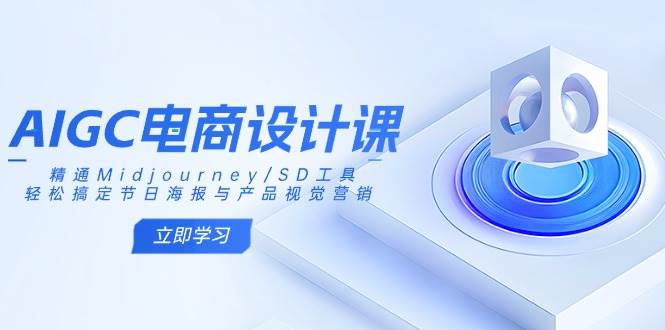 AIGC电商设计课:精通Midjourney/SD工具,轻松搞定节日海报与产品视觉营销-轻创社项目网