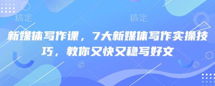 新媒体写作课,7大新媒体写作实操技巧,教你又快又稳写好文-轻创社项目网