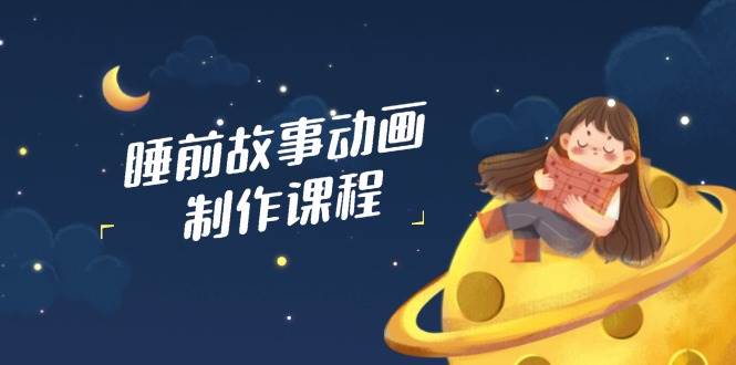睡前故事动画制作课程,涵盖AI文案、配音、视频剪辑等,实现百分百原创-轻创社项目网