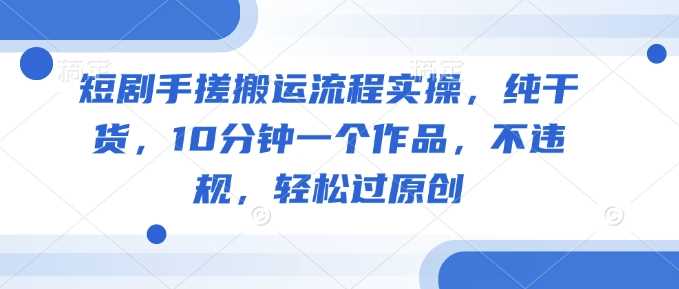 短剧手搓搬运流程实操,纯干货,10分钟一个作品,不违规,轻松过原创-轻创社项目网