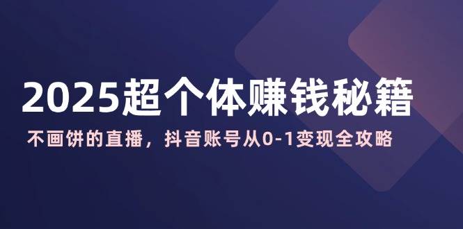 2025超个体赚钱秘籍:不画饼的直播,抖音账号从0-1变现全攻略-轻创社项目网