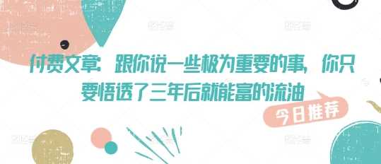 付费文章:跟你说一些极为重要的事,你只要悟透了 三年后 就能富的流油-轻创社项目网