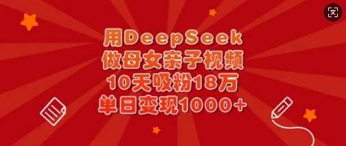 用DeepSeek做母女亲子视频,10天吸粉18万,单日变现多张-轻创社项目网