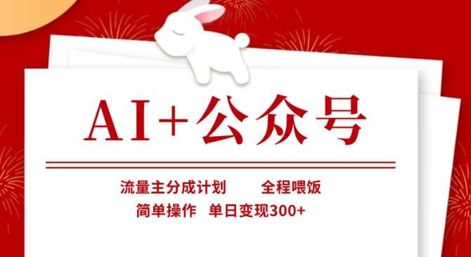 AI+公众号,流量主分成计划,全程喂饭,简单操作,单日变现3张+【揭秘】-轻创社项目网