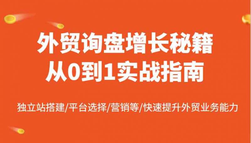 外贸询盘增长秘籍从0到1实战指南,独立站搭建/平台选择/营销等/快速提升外贸业务能力-轻创社项目网