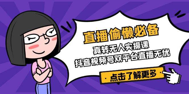 直播偷懒必备!真人转无人实操课,抖音视频号双平台直播无忧-轻创社项目网