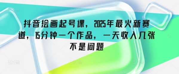 抖音绘画起号课,2025年最火新赛道,15分钟一个作品,一天收入几张不是问题-轻创社项目网
