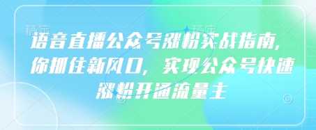 语音直播公众号涨粉实战指南，你抓住新风口，实现公众号快速涨粉开通流量主-轻创社项目网