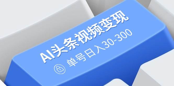 (14375期)AI头条视频变现:AI原创搬运玩法,无需剪辑,多平台发布,单号日入30-300-轻创社项目网