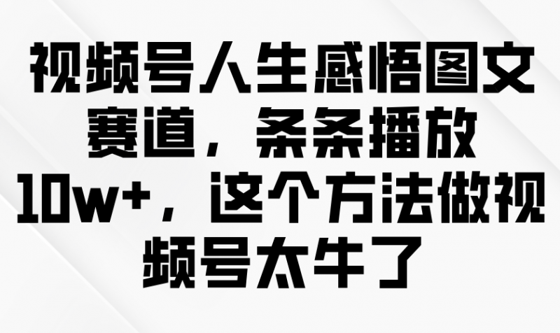 视频号人生感悟图文赛道,条条播放10w+,这个方法做视频号太牛了-轻创社项目网