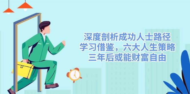 深度剖析成功人士路径,学习借鉴,六大人生策略,三年后或能财富自由-轻创社项目网