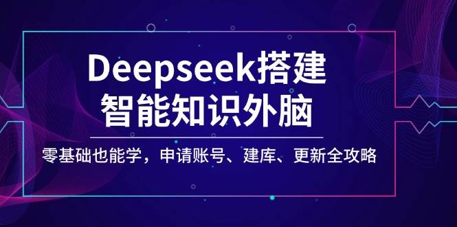 Deepseek搭建智能知识外脑,零基础也能学,申请账号、建库、更新全攻略-轻创社项目网