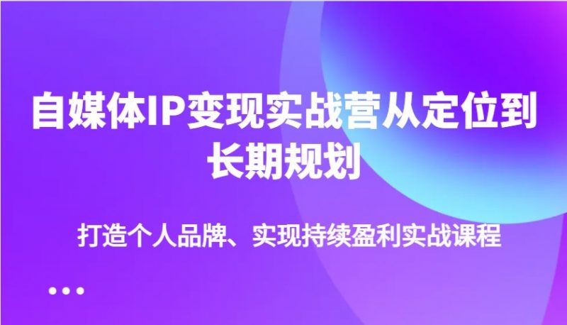 自媒体IP变现实战营从定位到长期规划,打造个人品牌、实现持续盈利实战课程-轻创社项目网