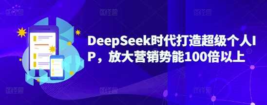DeepSeek时代打造超级个人IP,放大营销势能100倍以上-轻创社项目网