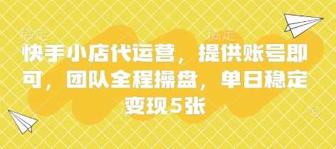 快手小店代运营,提供账号即可,团队全程操盘,单日稳定变现5张【揭秘】-轻创社项目网