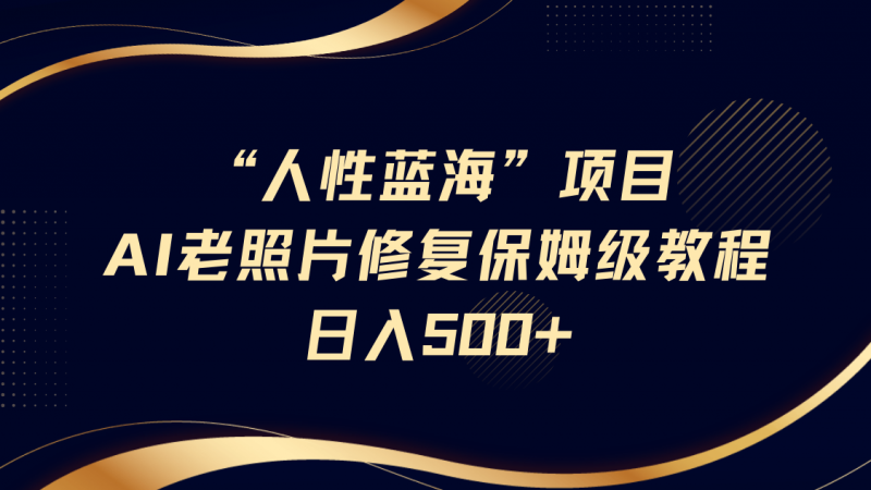 “人性蓝海”AI老照片修复项目保姆级教程,长期复购,轻松日入500+-轻创社项目网