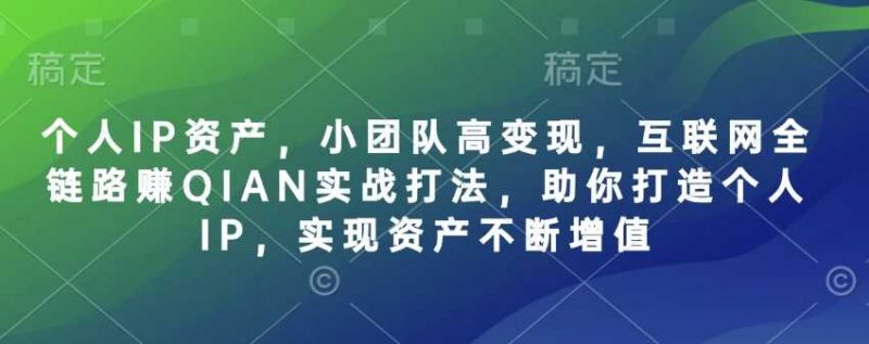 个人IP资产,小团队高变现,互联网全链路赚QIAN实战打法,助你打造个人IP,实现资产不断增值-轻创社项目网