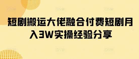 短剧搬运大佬融合付费短剧月入3W实操经验分享-轻创社项目网
