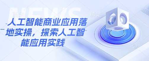 人工智能商业应用落地实操,探索人工智能应用实践-轻创社项目网