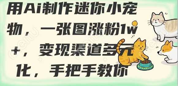 用AI制作迷你小宠物,一张图涨粉1w+,变现渠道多元化,手把手教你-轻创社项目网