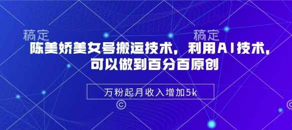陈美娇美女号搬运技术,利用AI技术,可以做到百分百原创,万粉起月收入增加5k-轻创社项目网