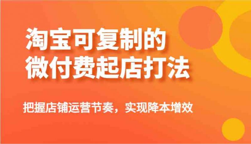 淘宝可复制的微付费起店打法,把握店铺运营节奏,实现降本增效!-轻创社项目网