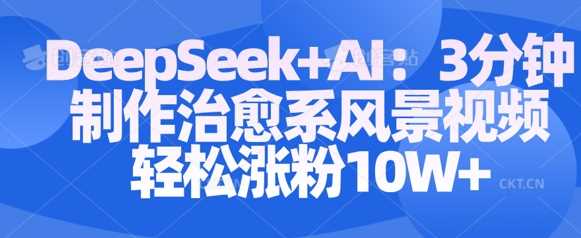 Deepseek+AI: 3分钟制作治愈系风景视频轻松涨粉10W-轻创社项目网