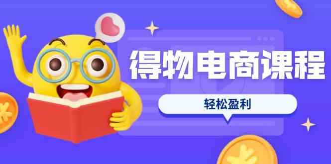 得物电商课程合集,选品、优化、定价全攻略,7天SOP单品爆红,轻松盈利-轻创社项目网