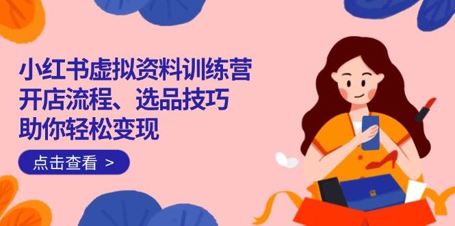 图片[1]-（14372期）小红书虚拟资料训练营：开店流程、选品技巧一网打尽，助你轻松变现