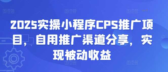 2025实操小程序CPS推广项目,自用推广渠道分享,实现被动收益-轻创社项目网