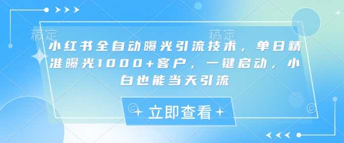 小红书全自动曝光引流技术,单日精准曝光1000+客户,一键启动,小白也能当天引流【揭秘】-轻创社项目网