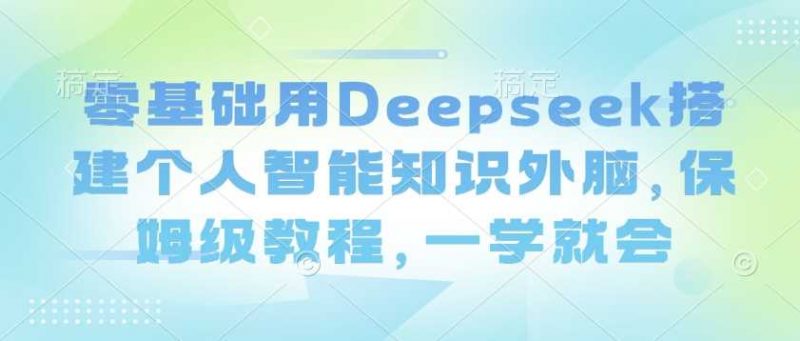 零基础用Deepseek搭建个人智能知识外脑,保姆级教程,一学就会-轻创社项目网